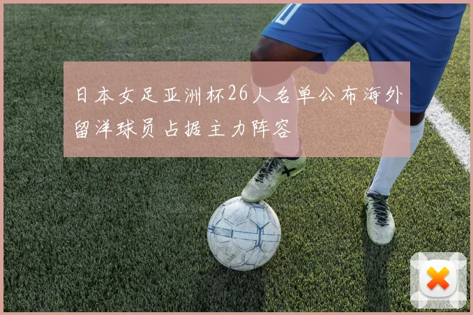 日本女足亚洲杯26人名单公布海外留洋球员占据主力阵容