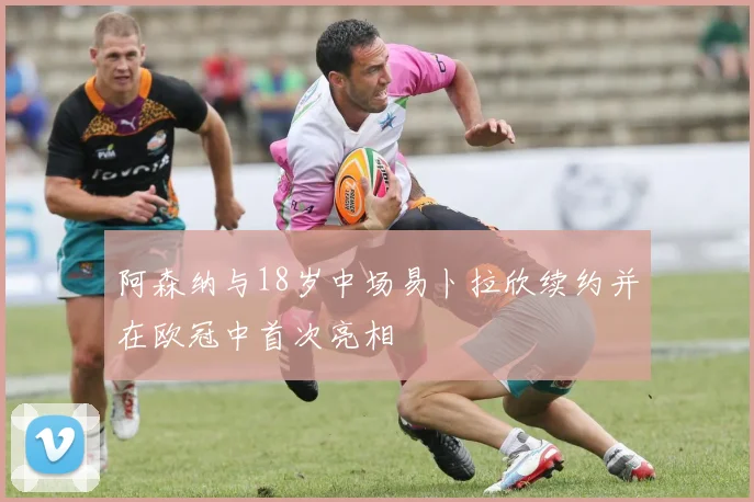 阿森纳与18岁中场易卜拉欣续约并在欧冠中首次亮相