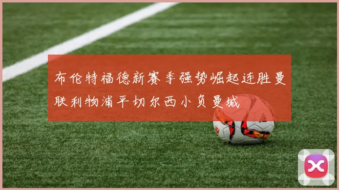 布伦特福德新赛季强势崛起连胜曼联利物浦平切尔西小负曼城