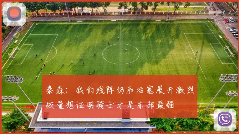 泰森：我们残阵仍和活塞展开激烈较量想证明骑士才是东部最强