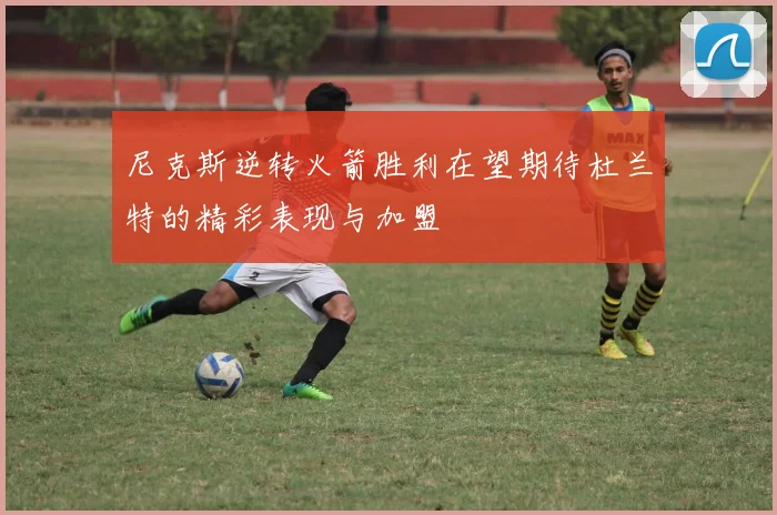 尼克斯逆转火箭胜利在望期待杜兰特的精彩表现与加盟