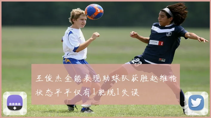 王俊杰全能表现助球队获胜赵维伦状态平平仅有1犯规1失误
