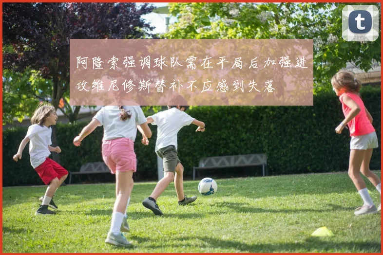阿隆索强调球队需在平局后加强进攻维尼修斯替补不应感到失落