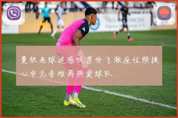 曼联老球迷感叹票价飞涨座位频换心中无奈难再热爱球队