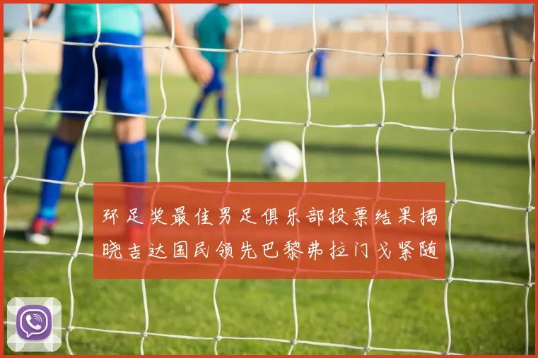 环足奖最佳男足俱乐部投票结果揭晓吉达国民领先巴黎弗拉门戈紧随其后