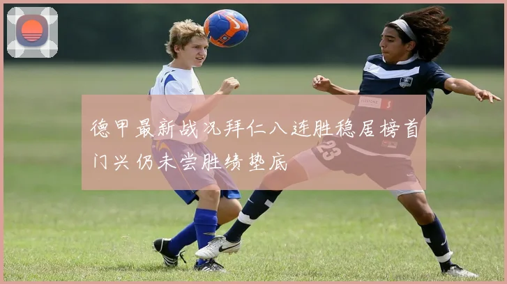 德甲最新战况拜仁八连胜稳居榜首门兴仍未尝胜绩垫底