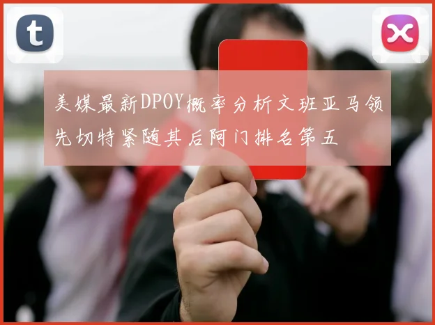 美媒最新DPOY概率分析文班亚马领先切特紧随其后阿门排名第五