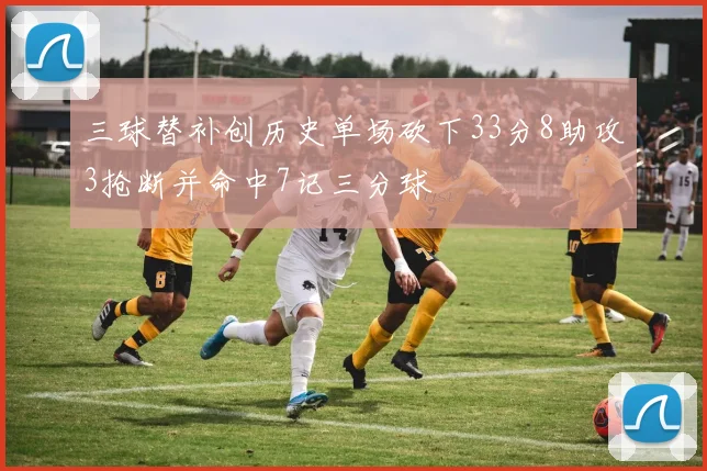 三球替补创历史单场砍下33分8助攻3抢断并命中7记三分球