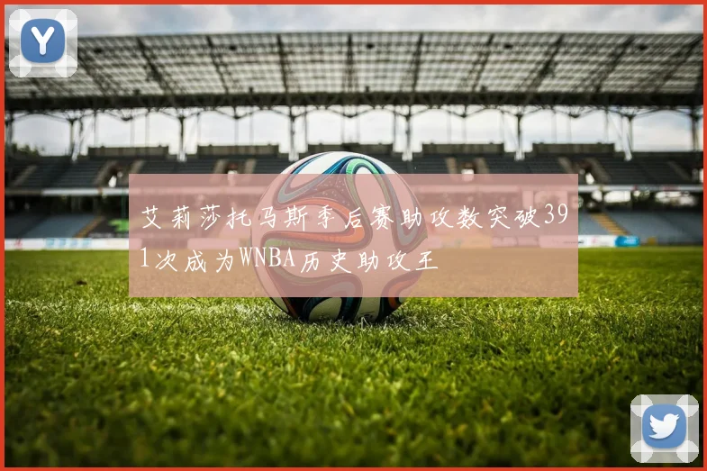 艾莉莎托马斯季后赛助攻数突破391次成为WNBA历史助攻王