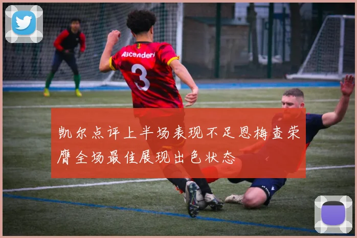 凯尔点评上半场表现不足恩梅查荣膺全场最佳展现出色状态