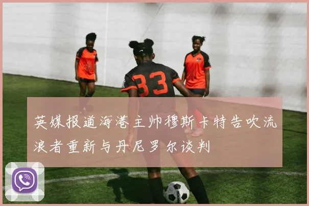 英媒报道海港主帅穆斯卡特告吹流浪者重新与丹尼罗尔谈判
