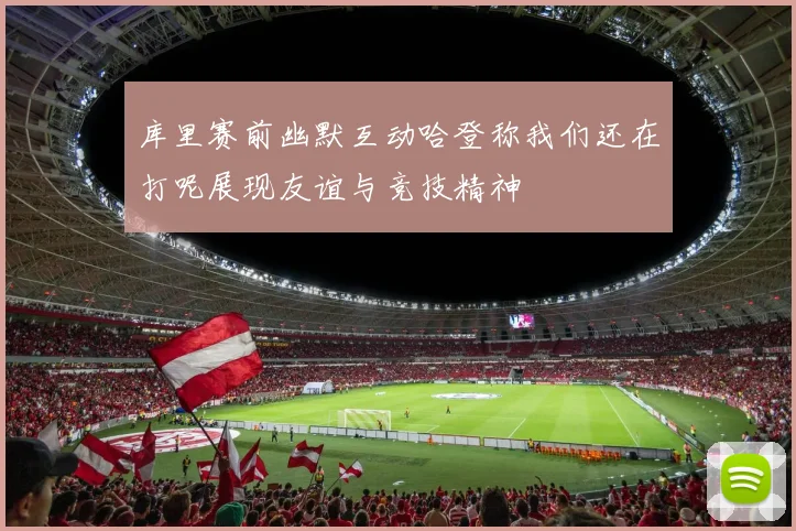 库里赛前幽默互动哈登称我们还在打呢展现友谊与竞技精神