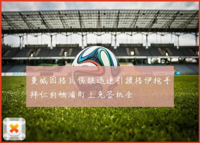 曼城因格瓦伤缺迅速引援格伊枪手拜仁利物浦盯上免签机会