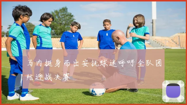 马内挺身而出安抚球迷呼吁全队团结迎战决赛