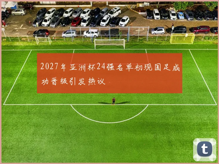 2027年亚洲杯24强名单初现国足成功晋级引发热议