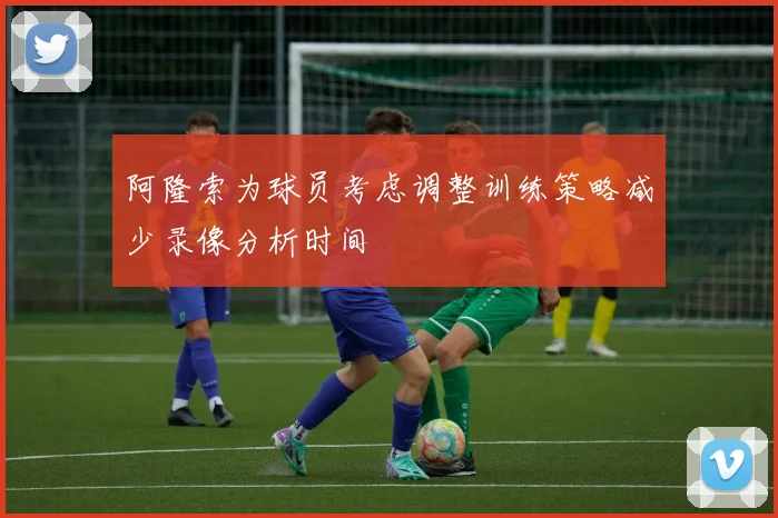 阿隆索为球员考虑调整训练策略减少录像分析时间