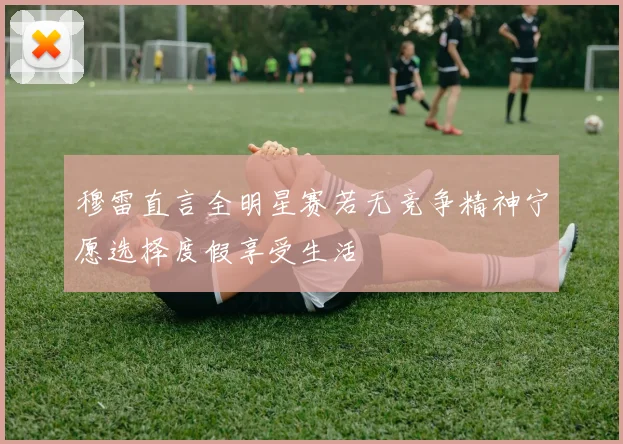 穆雷直言全明星赛若无竞争精神宁愿选择度假享受生活