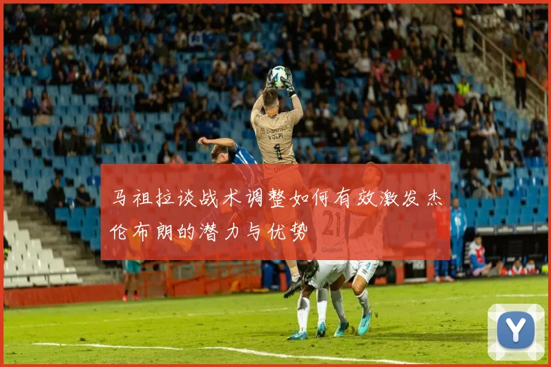 马祖拉谈战术调整如何有效激发杰伦布朗的潜力与优势
