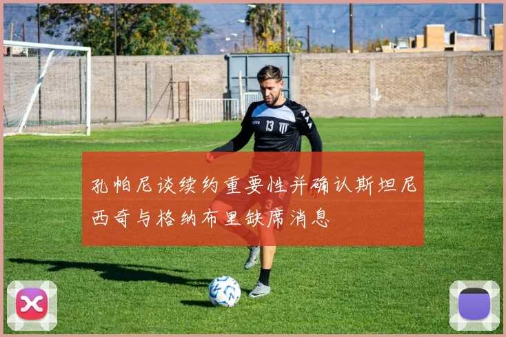 孔帕尼谈续约重要性并确认斯坦尼西奇与格纳布里缺席消息