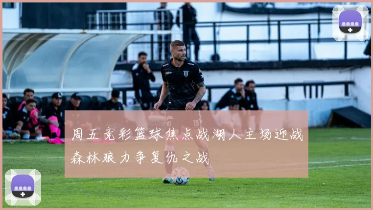 周五竞彩篮球焦点战湖人主场迎战森林狼力争复仇之战