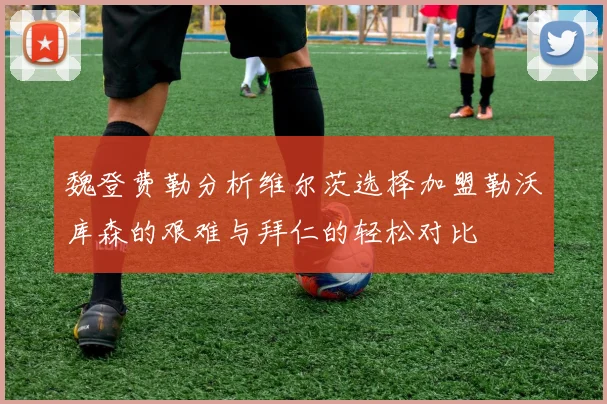 魏登费勒分析维尔茨选择加盟勒沃库森的艰难与拜仁的轻松对比