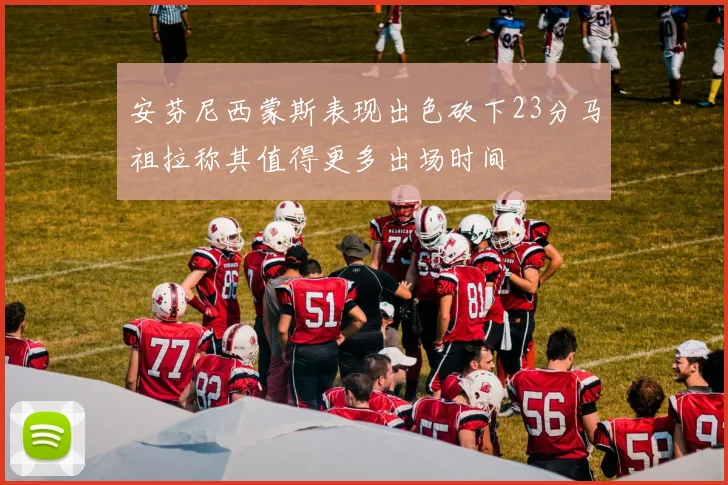 安芬尼西蒙斯表现出色砍下23分马祖拉称其值得更多出场时间