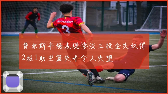 费尔斯半场表现惨淡三投全失仅得2板1助空篮失手令人失望