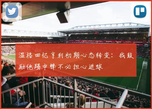 温格回忆亨利初期心态转变：我鼓励他踢中锋不必担心进球