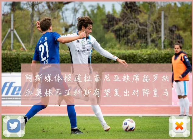 阿斯媒体报道拉菲尼亚缺席赫罗纳和奥林匹亚科斯有望复出对阵皇马
