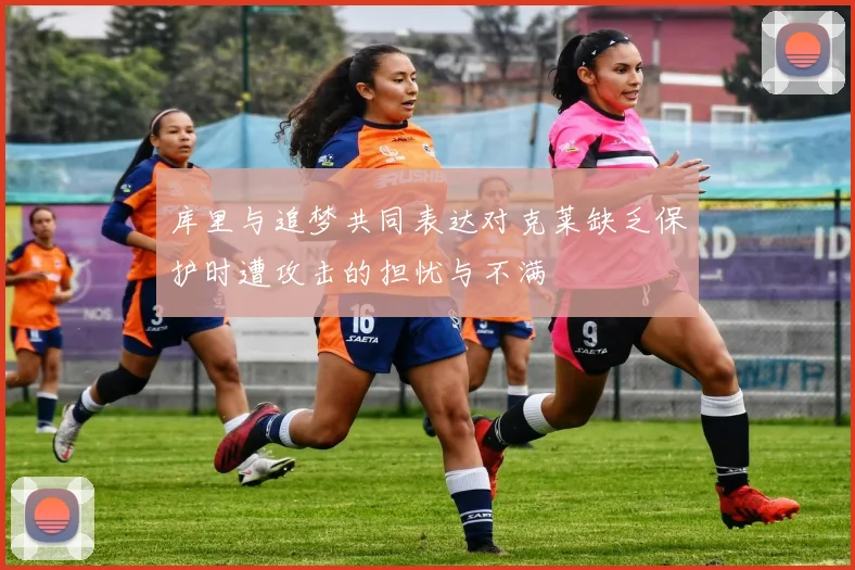 库里与追梦共同表达对克莱缺乏保护时遭攻击的担忧与不满