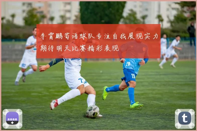 李霄鹏寄语球队专注自我展现实力期待明天比赛精彩表现