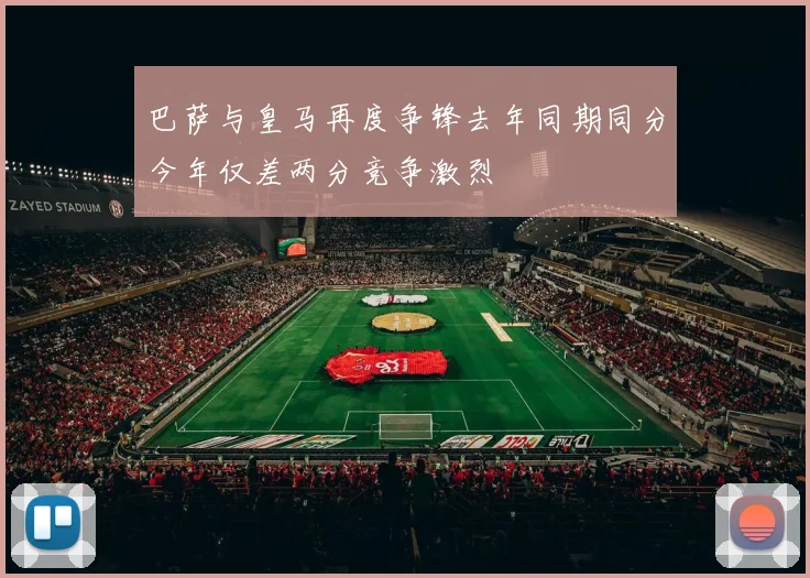 巴萨与皇马再度争锋去年同期同分今年仅差两分竞争激烈