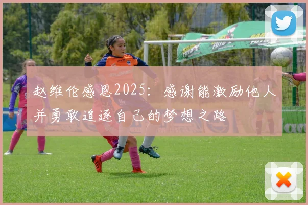 赵维伦感恩2025：感谢能激励他人并勇敢追逐自己的梦想之路