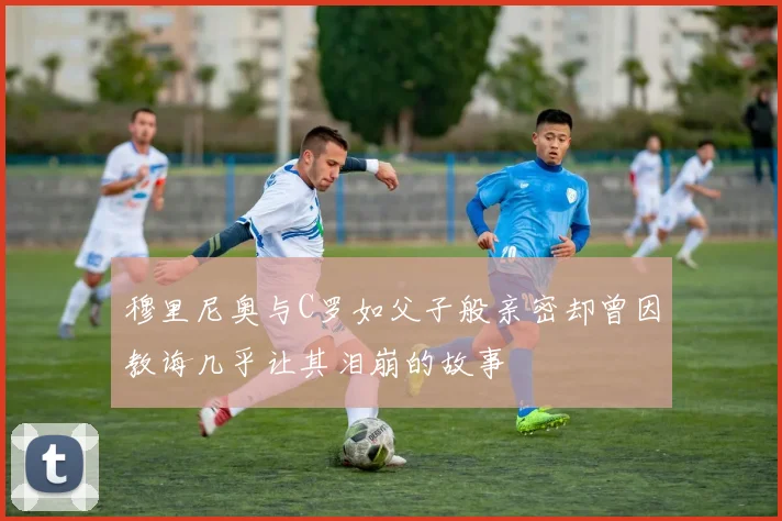 穆里尼奥与C罗如父子般亲密却曾因教诲几乎让其泪崩的故事