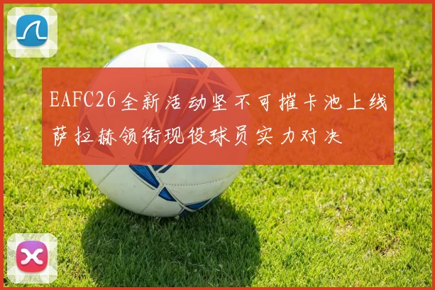 EAFC26全新活动坚不可摧卡池上线萨拉赫领衔现役球员实力对决